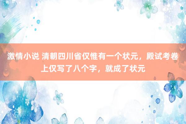 激情小说 清朝四川省仅惟有一个状元，殿试考卷上仅写了八个字，就成了状元