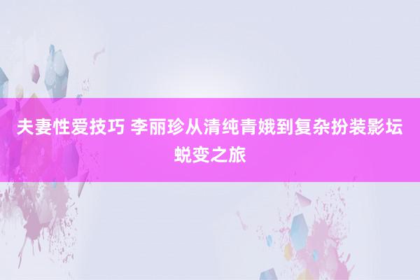 夫妻性爱技巧 李丽珍从清纯青娥到复杂扮装影坛蜕变之旅