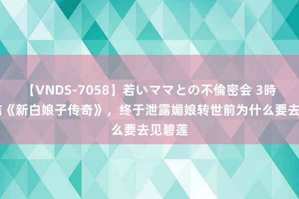 【VNDS-7058】若いママとの不倫密会 3時間 总结《新白娘子传奇》，终于泄露媚娘转世前为什么要去见碧莲