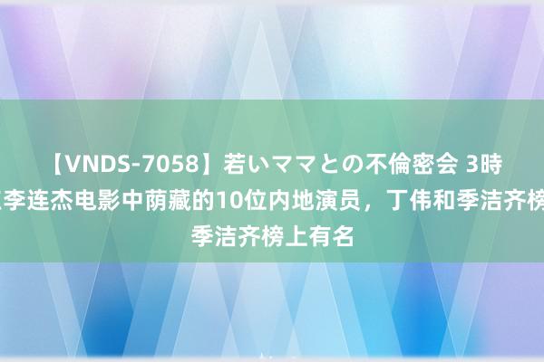 【VNDS-7058】若いママとの不倫密会 3時間 清点李连杰电影中荫藏的10位内地演员，丁伟和季洁齐榜上有名