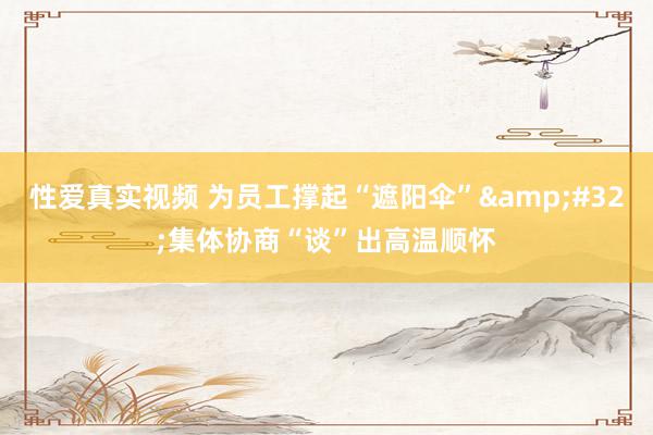 性爱真实视频 为员工撑起“遮阳伞”&#32;集体协商“谈”出高温顺怀