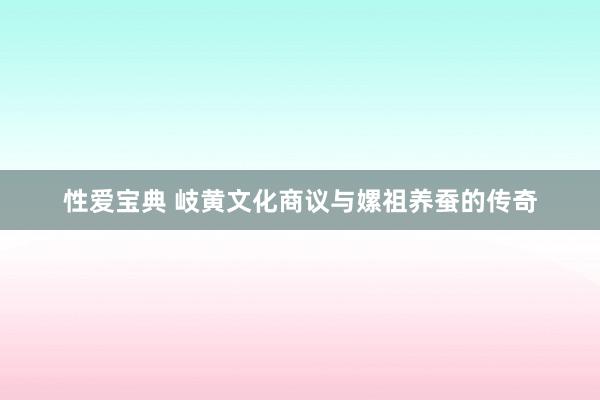 性爱宝典 岐黄文化商议与嫘祖养蚕的传奇