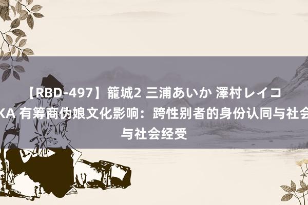 【RBD-497】籠城2 三浦あいか 澤村レイコ ASUKA 有筹商伪娘文化影响：跨性别者的身份认同与社会经受