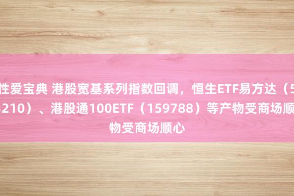 性爱宝典 港股宽基系列指数回调，恒生ETF易方达（513210）、港股通100ETF（159788）等产物受商场顺心