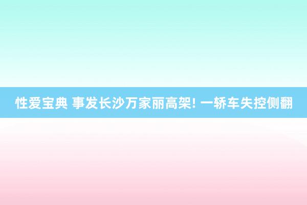 性爱宝典 事发长沙万家丽高架! 一轿车失控侧翻