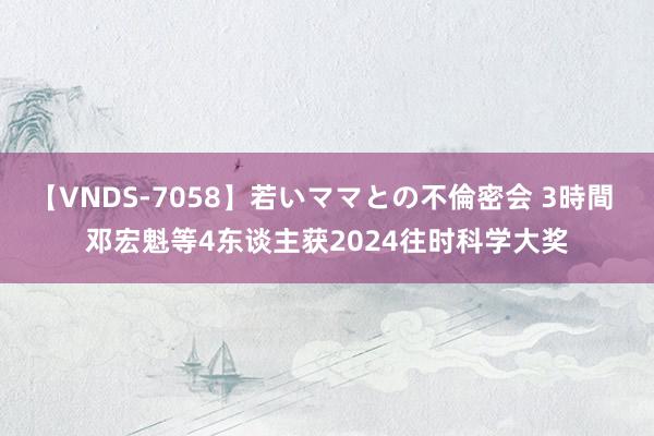 【VNDS-7058】若いママとの不倫密会 3時間 邓宏魁等4东谈主获2024往时科学大奖