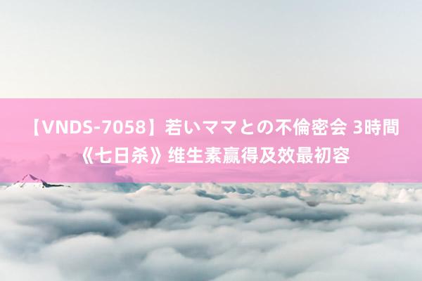 【VNDS-7058】若いママとの不倫密会 3時間 《七日杀》维生素赢得及效最初容