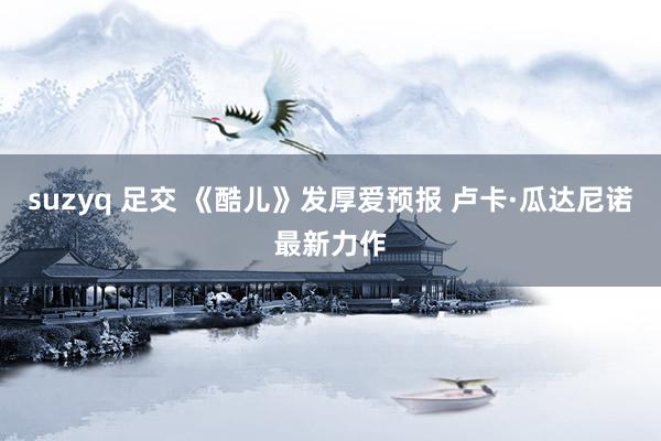 suzyq 足交 《酷儿》发厚爱预报 卢卡·瓜达尼诺最新力作