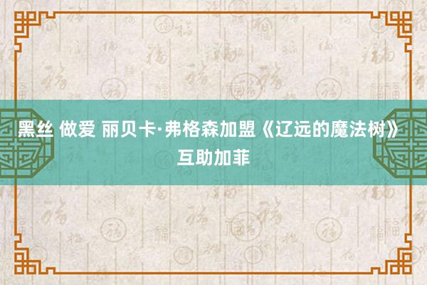 黑丝 做爱 丽贝卡·弗格森加盟《辽远的魔法树》 互助加菲