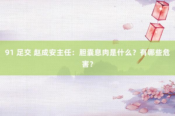 91 足交 赵成安主任：胆囊息肉是什么？有哪些危害？