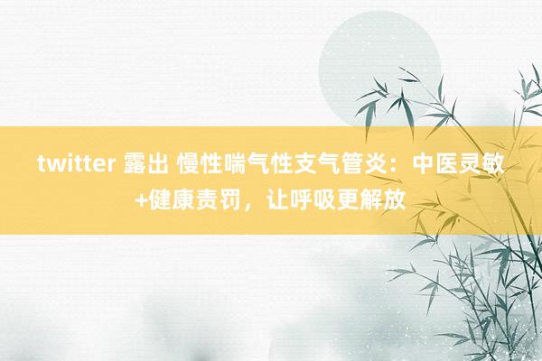 twitter 露出 慢性喘气性支气管炎：中医灵敏+健康责罚，让呼吸更解放