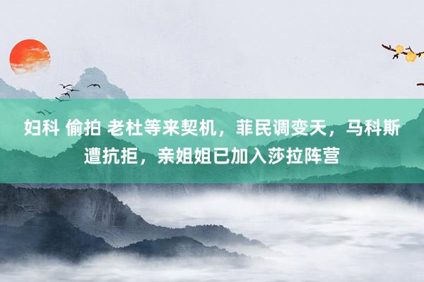 妇科 偷拍 老杜等来契机，菲民调变天，马科斯遭抗拒，亲姐姐已加入莎拉阵营