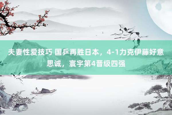 夫妻性爱技巧 国乒再胜日本，4-1力克伊藤好意思诚，寰宇第4晋级四强
