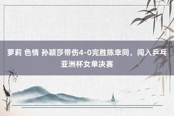 萝莉 色情 孙颖莎带伤4-0完胜陈幸同，闯入乒乓亚洲杯女单决赛