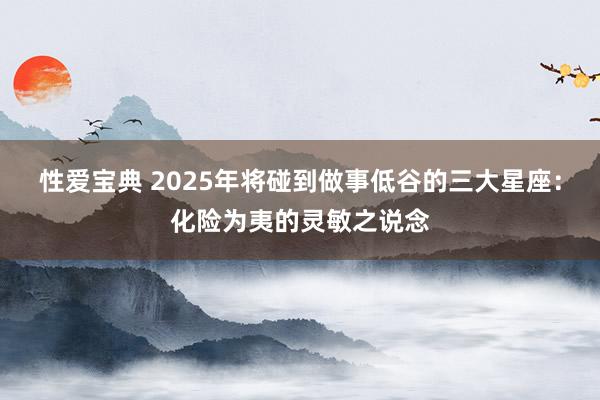 性爱宝典 2025年将碰到做事低谷的三大星座：化险为夷的灵敏之说念