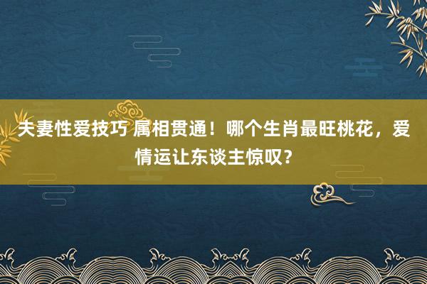 夫妻性爱技巧 属相贯通！哪个生肖最旺桃花，爱情运让东谈主惊叹？