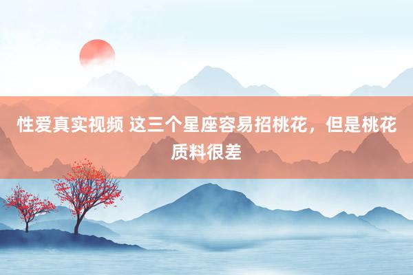 性爱真实视频 这三个星座容易招桃花，但是桃花质料很差
