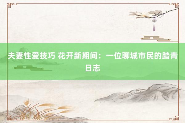 夫妻性爱技巧 花开新期间：一位聊城市民的踏青日志