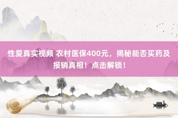 性爱真实视频 农村医保400元，揭秘能否买药及报销真相！点击解锁！