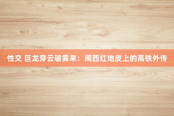 性交 巨龙穿云破雾来：闽西红地皮上的高铁外传