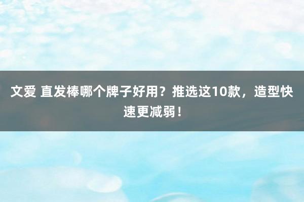 文爱 直发棒哪个牌子好用？推选这10款，造型快速更减弱！