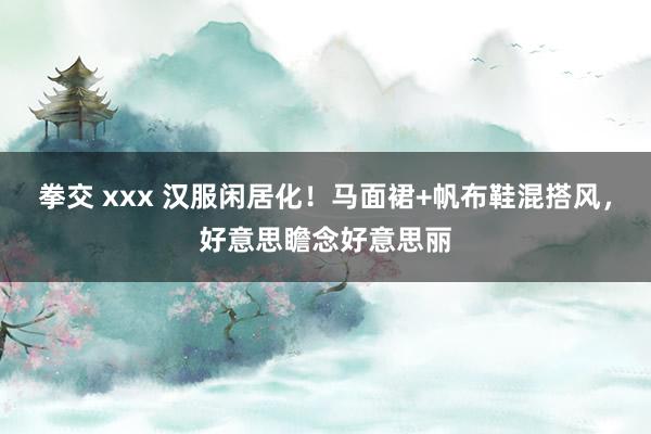 拳交 xxx 汉服闲居化！马面裙+帆布鞋混搭风，好意思瞻念好意思丽