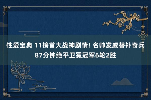 性爱宝典 11榜首大战神剧情! 名帅发威替补奇兵87分钟绝平卫冕冠军6轮2胜