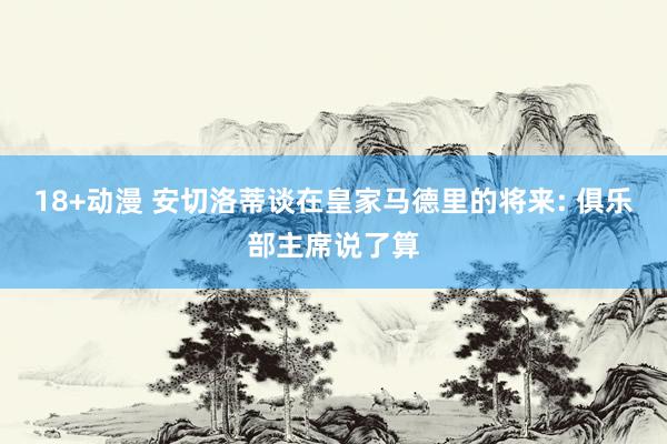 18+动漫 安切洛蒂谈在皇家马德里的将来: 俱乐部主席说了算