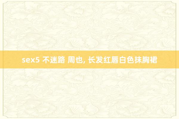 sex5 不迷路 周也, 长发红唇白色抹胸裙
