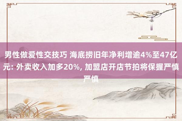 男性做爱性交技巧 海底捞旧年净利增逾4%至47亿元: 外卖收入加多20%, 加盟店开店节拍将保握严慎
