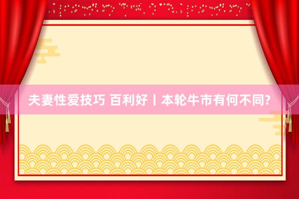 夫妻性爱技巧 百利好丨本轮牛市有何不同?