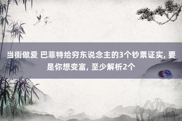 当街做爱 巴菲特给穷东说念主的3个钞票证实, 要是你想变富, 至少解析2个