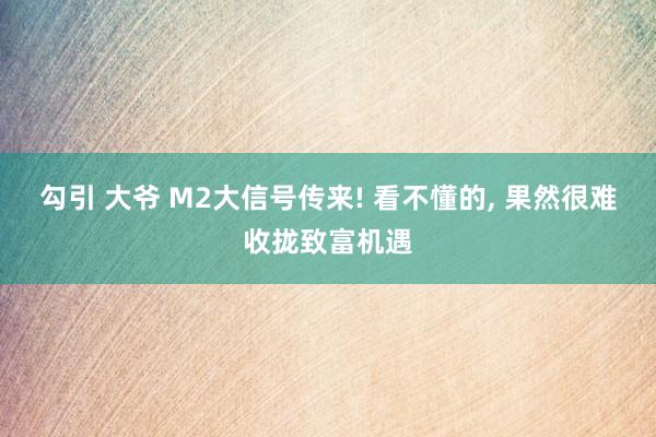 勾引 大爷 M2大信号传来! 看不懂的, 果然很难收拢致富机遇