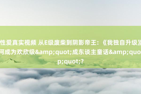 性爱真实视频 从E级废柴到阴影帝王: 《我独自升级》为何成为欢欣级&quot;成东谈主童话&quot;?