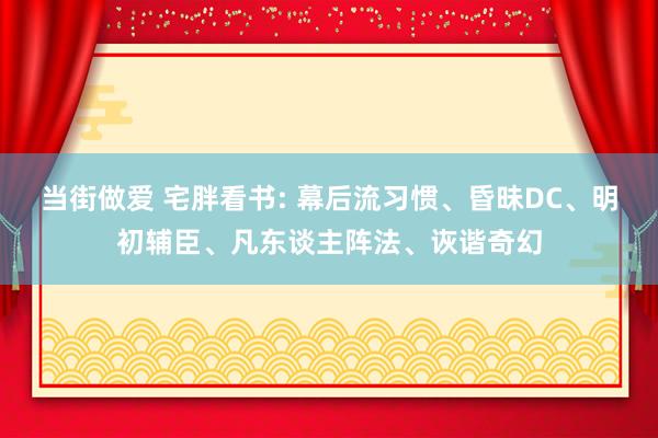 当街做爱 宅胖看书: 幕后流习惯、昏昧DC、明初辅臣、凡东谈主阵法、诙谐奇幻