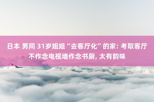 日本 男同 31岁姐姐“去客厅化”的家: 考取客厅不作念电视墙作念书厨, 太有韵味