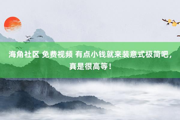 海角社区 免费视频 有点小钱就来装意式极简吧，真是很高等！