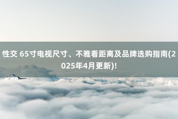 性交 65寸电视尺寸、不雅看距离及品牌选购指南(2025年4月更新)!