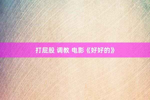 打屁股 调教 电影《好好的》