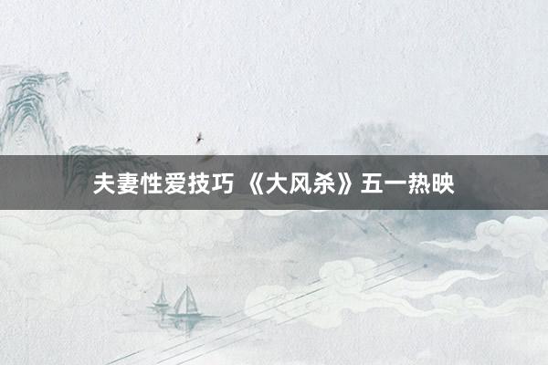 夫妻性爱技巧 《大风杀》五一热映