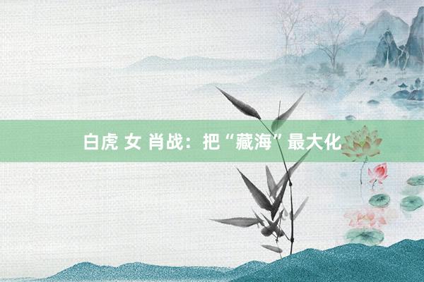 白虎 女 肖战：把“藏海”最大化