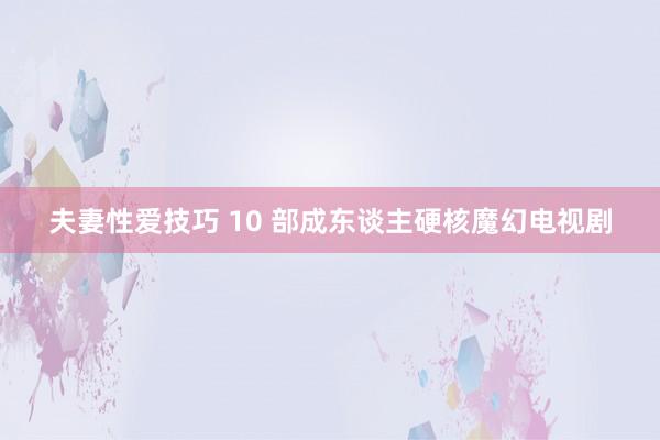 夫妻性爱技巧 10 部成东谈主硬核魔幻电视剧