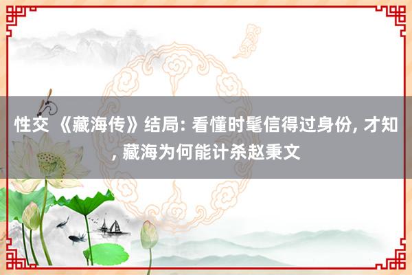 性交 《藏海传》结局: 看懂时髦信得过身份, 才知, 藏海为何能计杀赵秉文