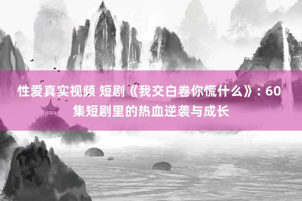 性爱真实视频 短剧《我交白卷你慌什么》: 60 集短剧里的热血逆袭与成长