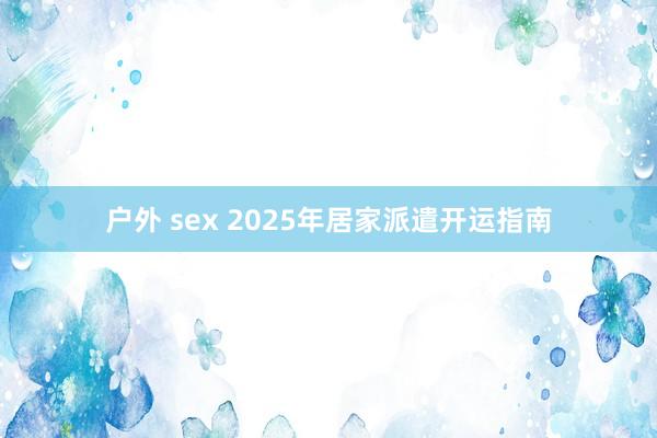 户外 sex 2025年居家派遣开运指南
