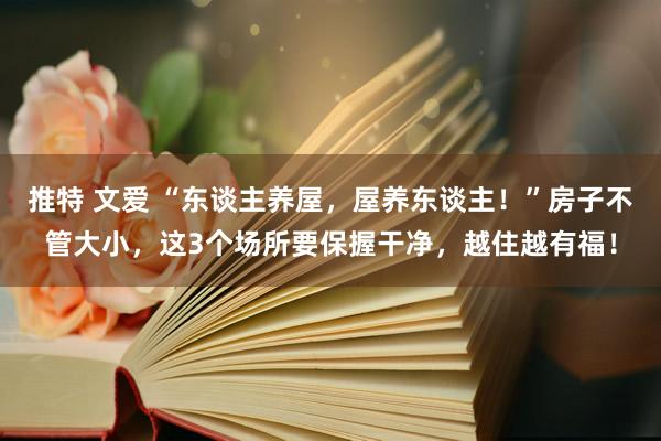 推特 文爱 “东谈主养屋，屋养东谈主！”房子不管大小，这3个场所要保握干净，越住越有福！