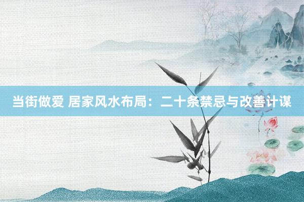 当街做爱 居家风水布局：二十条禁忌与改善计谋
