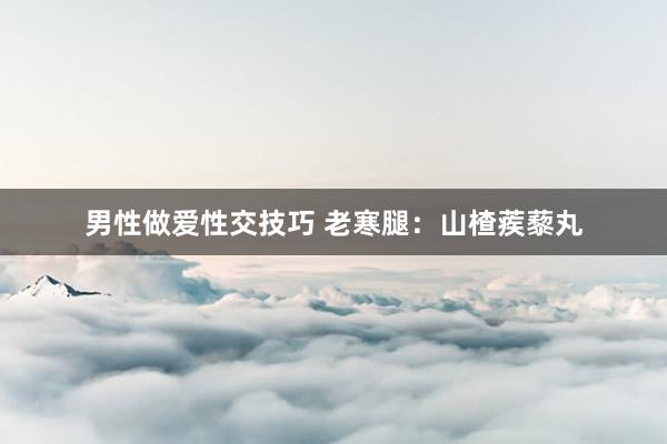 男性做爱性交技巧 老寒腿：山楂蒺藜丸