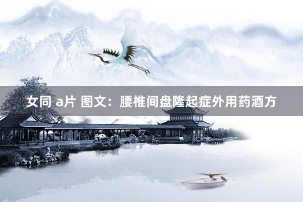 女同 a片 图文：腰椎间盘隆起症外用药酒方