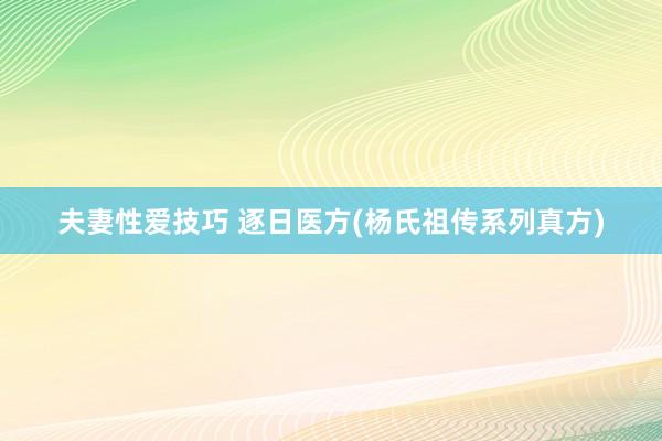 夫妻性爱技巧 逐日医方(杨氏祖传系列真方)
